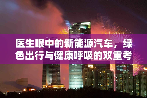 医生眼中的新能源汽车，绿色出行与健康呼吸的双重考量