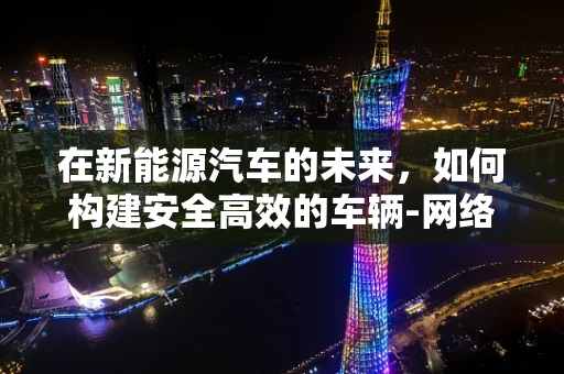在新能源汽车的未来，如何构建安全高效的车辆-网络通信桥梁？