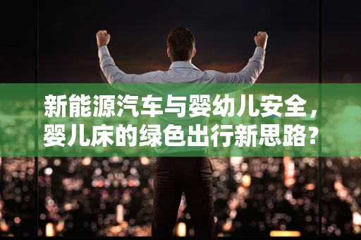 新能源汽车与婴幼儿安全，婴儿床的绿色出行新思路？