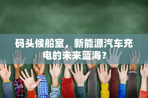 码头候船室，新能源汽车充电的未来蓝海？