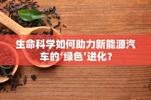 生命科学如何助力新能源汽车的‘绿色’进化？
