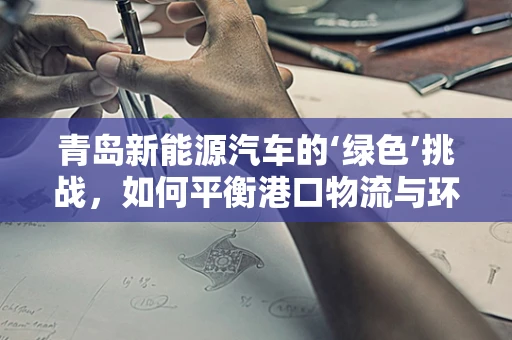 青岛新能源汽车的‘绿色’挑战，如何平衡港口物流与环保？