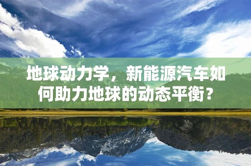 地球动力学，新能源汽车如何助力地球的动态平衡？