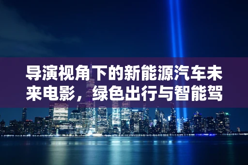 导演视角下的新能源汽车未来电影，绿色出行与智能驾驶的交响曲