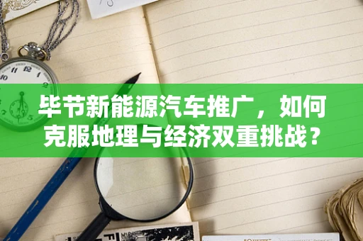 毕节新能源汽车推广，如何克服地理与经济双重挑战？