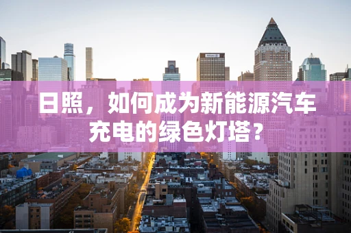 日照，如何成为新能源汽车充电的绿色灯塔？