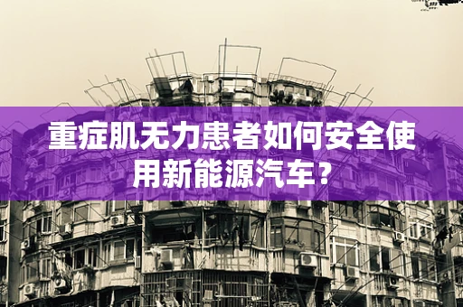 重症肌无力患者如何安全使用新能源汽车？