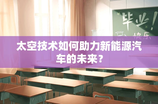 太空技术如何助力新能源汽车的未来？