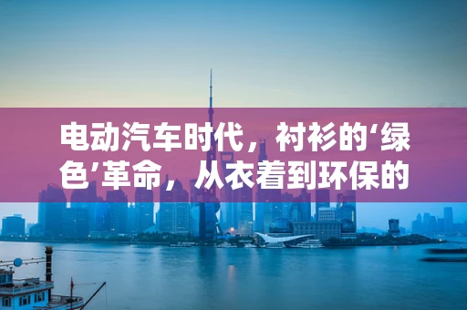 电动汽车时代，衬衫的‘绿色’革命，从衣着到环保的跨界思考