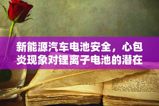 新能源汽车电池安全，心包炎现象对锂离子电池的潜在影响
