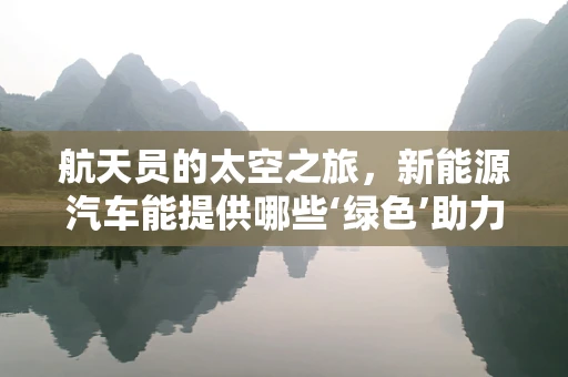 航天员的太空之旅，新能源汽车能提供哪些‘绿色’助力？