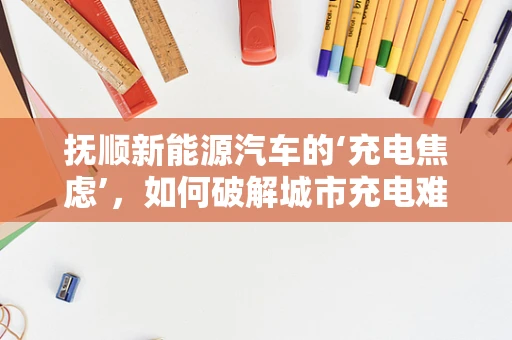 抚顺新能源汽车的‘充电焦虑’，如何破解城市充电难题？