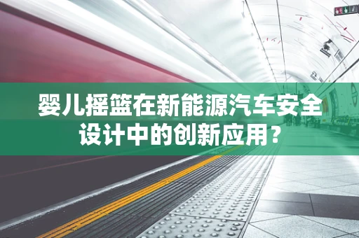 婴儿摇篮在新能源汽车安全设计中的创新应用？