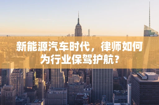 新能源汽车时代，律师如何为行业保驾护航？