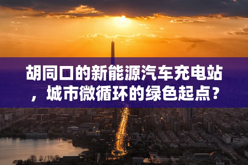 胡同口的新能源汽车充电站，城市微循环的绿色起点？
