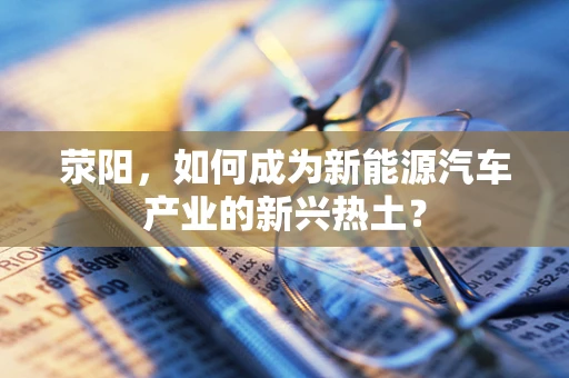 荥阳，如何成为新能源汽车产业的新兴热土？