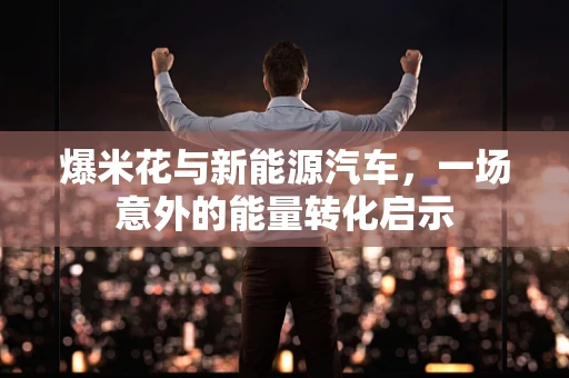 爆米花与新能源汽车，一场意外的能量转化启示