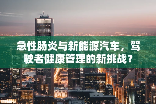 急性肠炎与新能源汽车，驾驶者健康管理的新挑战？