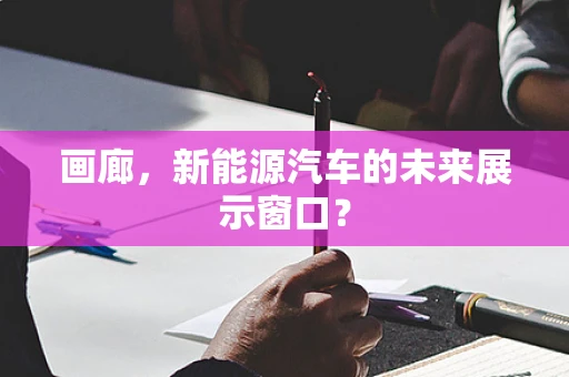 画廊，新能源汽车的未来展示窗口？