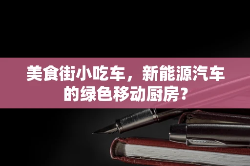 美食街小吃车，新能源汽车的绿色移动厨房？