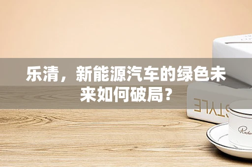 乐清，新能源汽车的绿色未来如何破局？