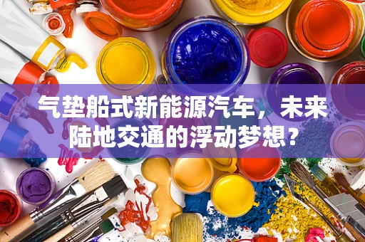 气垫船式新能源汽车，未来陆地交通的浮动梦想？