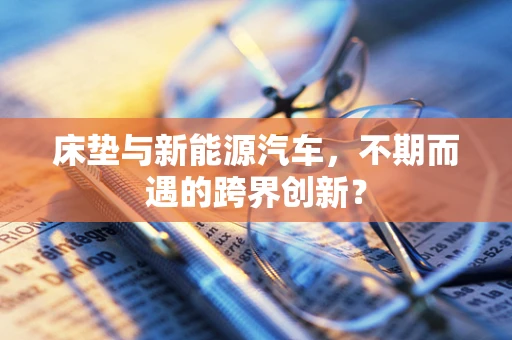 床垫与新能源汽车，不期而遇的跨界创新？