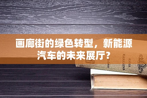 画廊街的绿色转型，新能源汽车的未来展厅？
