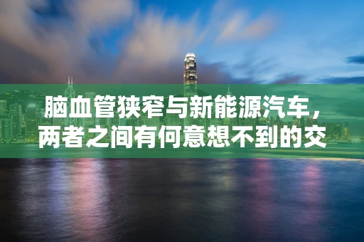 脑血管狭窄与新能源汽车，两者之间有何意想不到的交集？