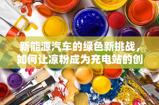 新能源汽车的绿色新挑战，如何让凉粉成为充电站的创新灵感？