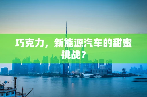 巧克力，新能源汽车的甜蜜挑战？