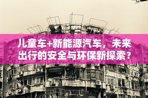 儿童车+新能源汽车，未来出行的安全与环保新探索？