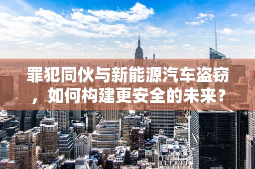 罪犯同伙与新能源汽车盗窃，如何构建更安全的未来？