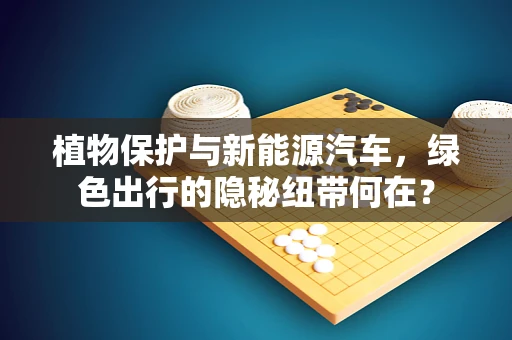 植物保护与新能源汽车，绿色出行的隐秘纽带何在？