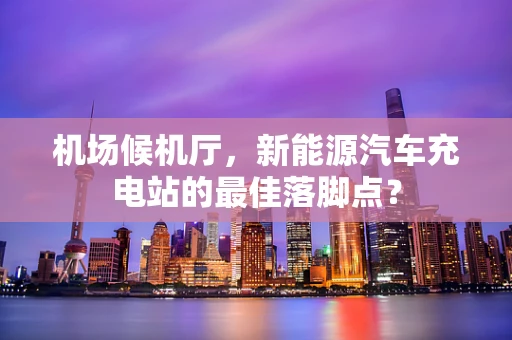 机场候机厅，新能源汽车充电站的最佳落脚点？