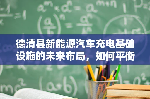 德清县新能源汽车充电基础设施的未来布局，如何平衡城市发展与绿色出行？