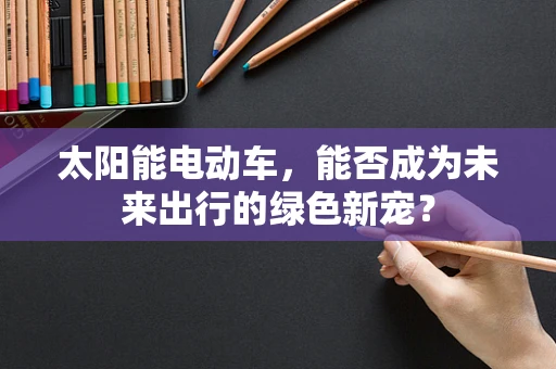 太阳能电动车，能否成为未来出行的绿色新宠？
