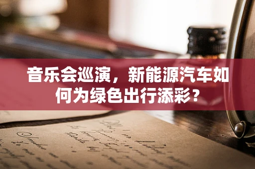 音乐会巡演，新能源汽车如何为绿色出行添彩？