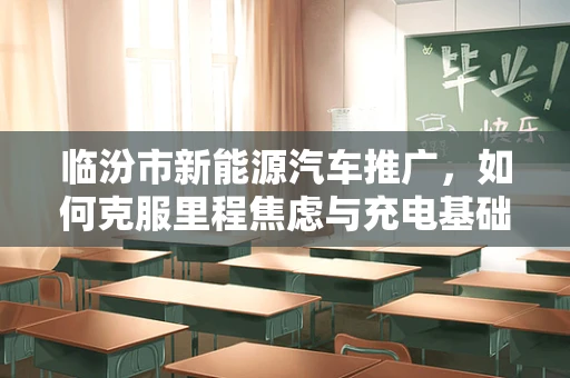 临汾市新能源汽车推广，如何克服里程焦虑与充电基础设施的挑战？