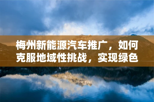 梅州新能源汽车推广，如何克服地域性挑战，实现绿色出行？