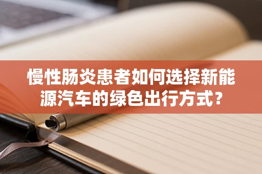 慢性肠炎患者如何选择新能源汽车的绿色出行方式？
