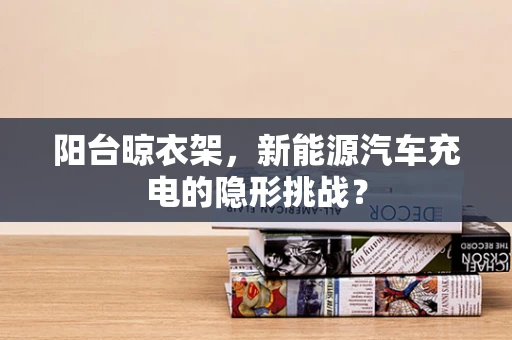 阳台晾衣架，新能源汽车充电的隐形挑战？