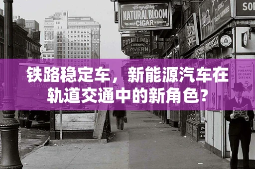 铁路稳定车，新能源汽车在轨道交通中的新角色？