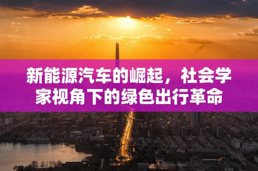 新能源汽车的崛起，社会学家视角下的绿色出行革命