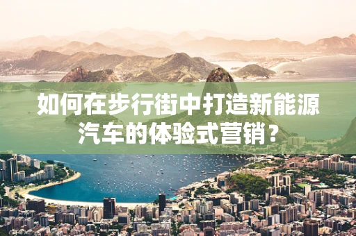 如何在步行街中打造新能源汽车的体验式营销？