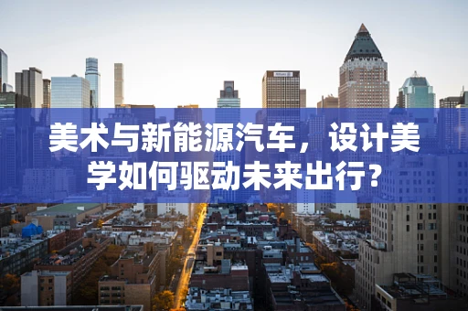美术与新能源汽车，设计美学如何驱动未来出行？
