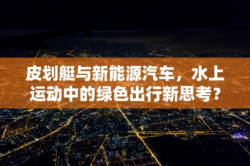 皮划艇与新能源汽车，水上运动中的绿色出行新思考？