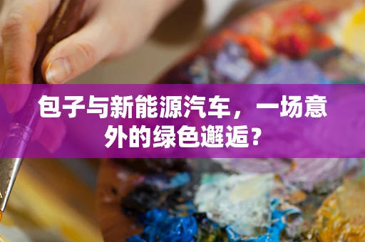 包子与新能源汽车，一场意外的绿色邂逅？
