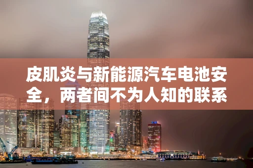 皮肌炎与新能源汽车电池安全，两者间不为人知的联系？