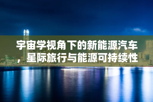 宇宙学视角下的新能源汽车，星际旅行与能源可持续性